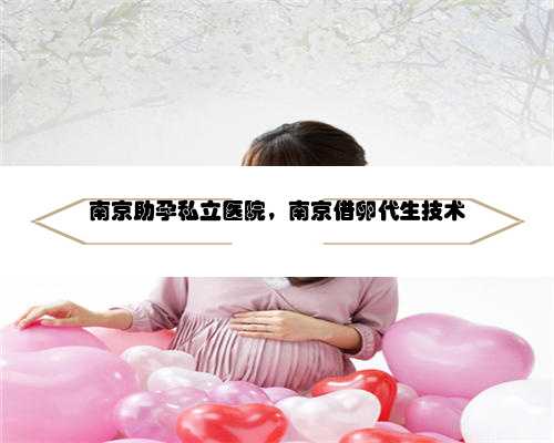 南京助孕私立医院，南京借卵代生技术