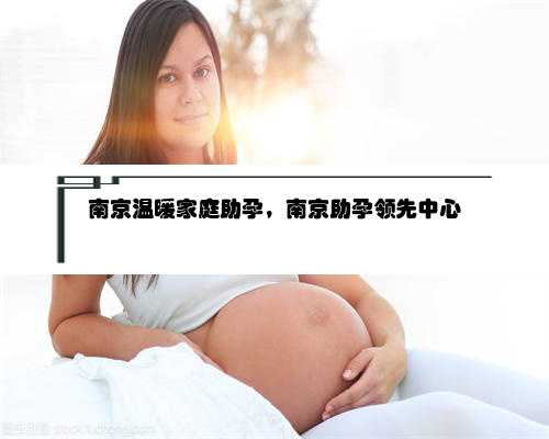 南京温暖家庭助孕，南京助孕领先中心