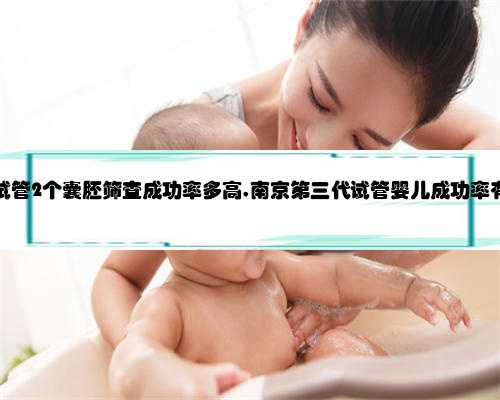 第三代试管2个囊胚筛查成功率多高,南京第三代试管婴儿成功率有多高？