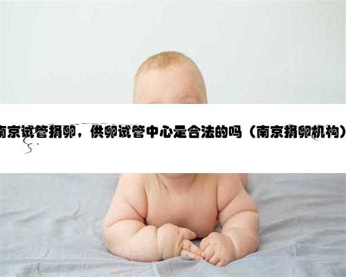 南京试管捐卵，供卵试管中心是合法的吗（南京捐卵机构）