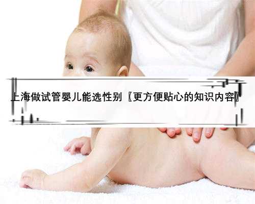 上海做试管婴儿能选性别〖更方便贴心的知识内容〗